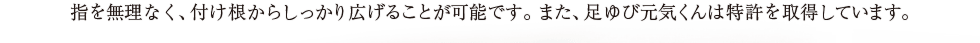 指を無理なく、付け根からしっかり広げることが可能です。また、足ゆび元気くんは特許を取得しています。