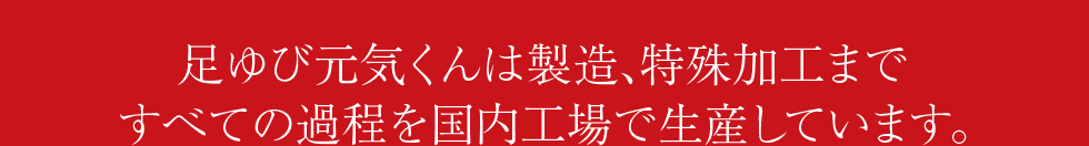 足ゆび元気くんは製造、特殊加工まですべての過程を国内工場で生産しています。
