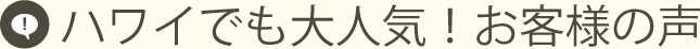 ハワイでも大人気！お客様の声