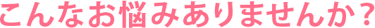 こんなお悩みありませんか？